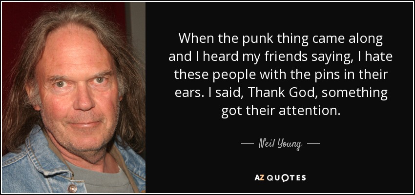 When the punk thing came along and I heard my friends saying, I hate these people with the pins in their ears. I said, Thank God, something got their attention. - Neil Young