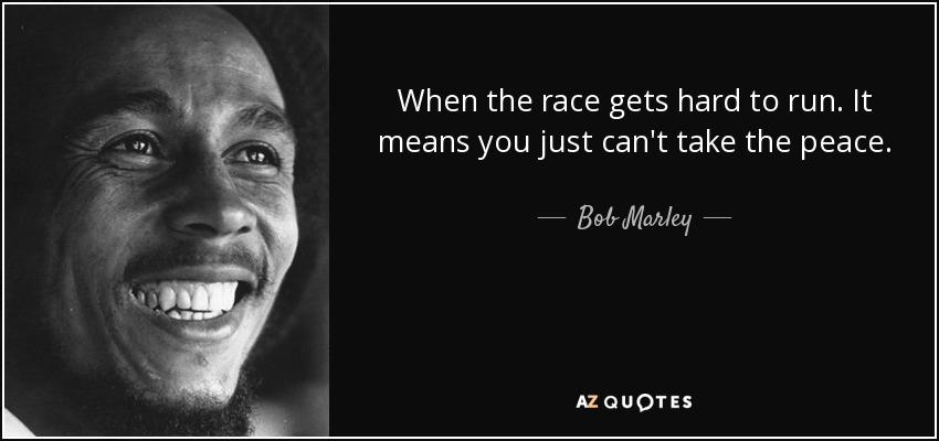 When the race gets hard to run. It means you just can't take the peace. - Bob Marley