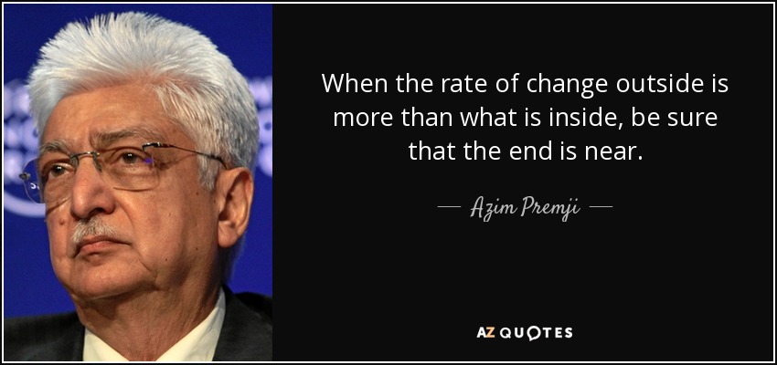 When the rate of change outside is more than what is inside, be sure that the end is near. - Azim Premji