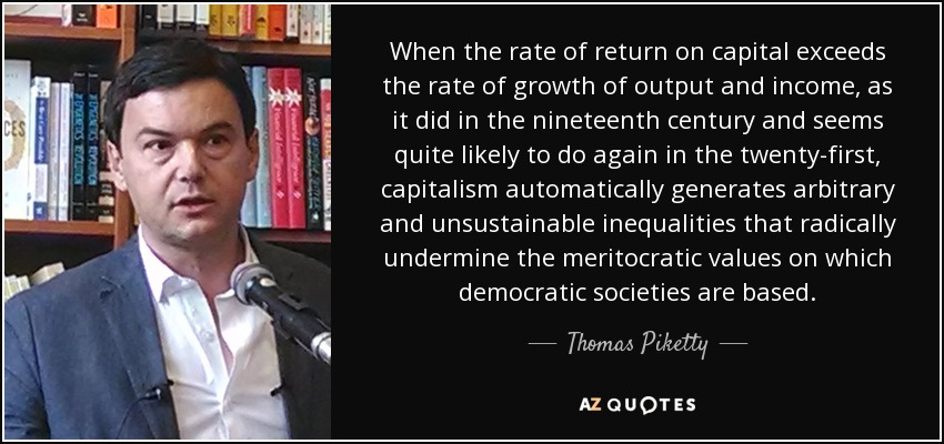 When the rate of return on capital exceeds the rate of growth of output and income, as it did in the nineteenth century and seems quite likely to do again in the twenty-first, capitalism automatically generates arbitrary and unsustainable inequalities that radically undermine the meritocratic values on which democratic societies are based. - Thomas Piketty