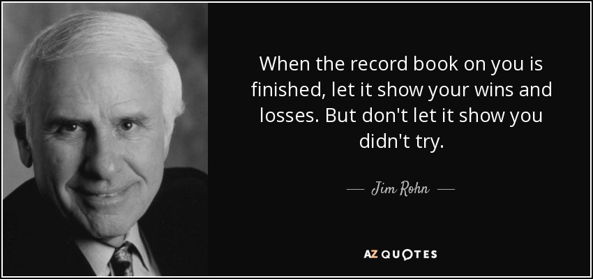 When the record book on you is finished, let it show your wins and losses. But don't let it show you didn't try. - Jim Rohn