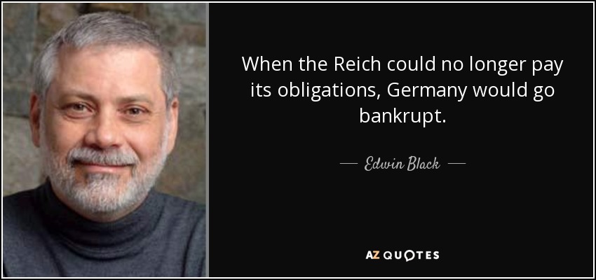 When the Reich could no longer pay its obligations, Germany would go bankrupt. - Edwin Black