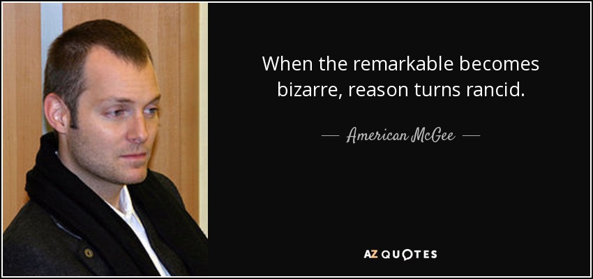 When the remarkable becomes bizarre, reason turns rancid. - American McGee