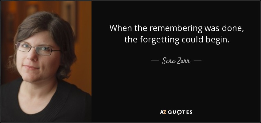 When the remembering was done, the forgetting could begin. - Sara Zarr