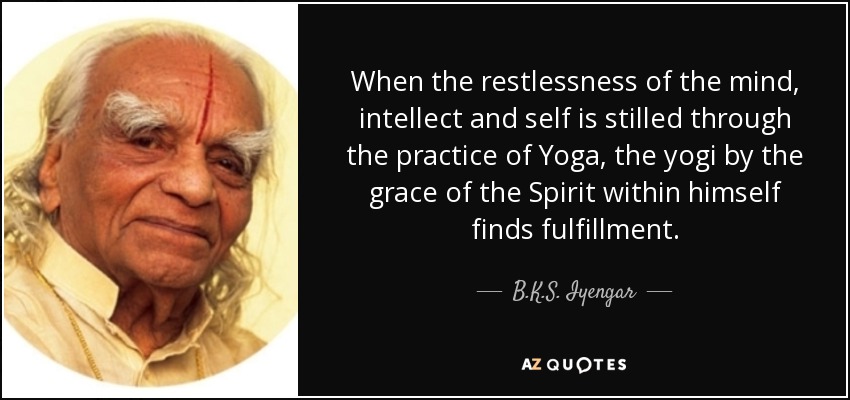 When the restlessness of the mind, intellect and self is stilled through the practice of Yoga, the yogi by the grace of the Spirit within himself finds fulfillment. - B.K.S. Iyengar