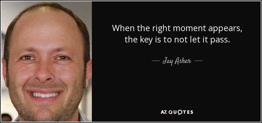 When the right moment appears, the key is to not let it pass. - Jay Asher