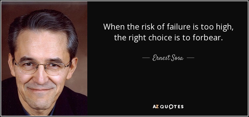 When the risk of failure is too high, the right choice is to forbear. - Ernest Sosa