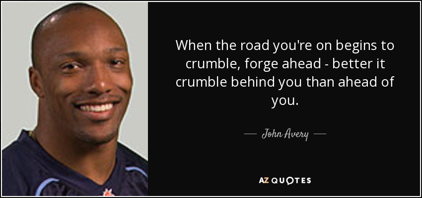 When the road you're on begins to crumble, forge ahead - better it crumble behind you than ahead of you. - John Avery