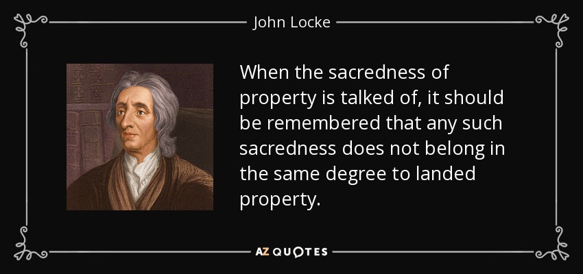 When the sacredness of property is talked of, it should be remembered that any such sacredness does not belong in the same degree to landed property. - John Locke