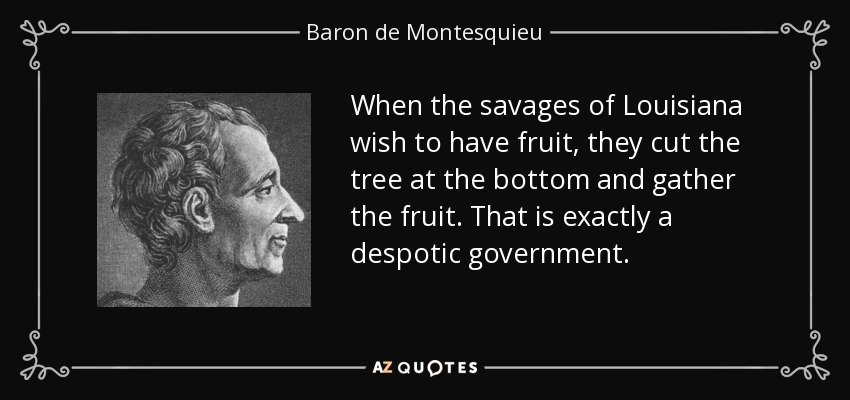 When the savages of Louisiana wish to have fruit, they cut the tree at the bottom and gather the fruit. That is exactly a despotic government. - Baron de Montesquieu