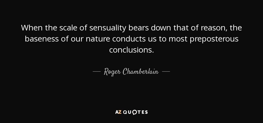 When the scale of sensuality bears down that of reason, the baseness of our nature conducts us to most preposterous conclusions. - Roger Chamberlain