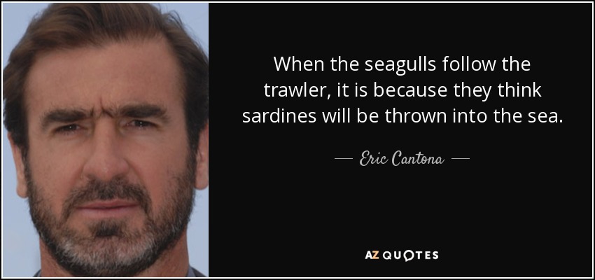When the seagulls follow the trawler, it is because they think sardines will be thrown into the sea. - Eric Cantona