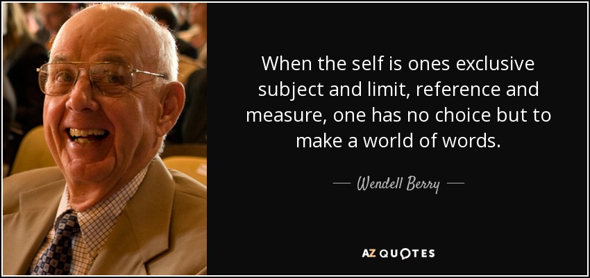 When the self is ones exclusive subject and limit, reference and measure, one has no choice but to make a world of words. - Wendell Berry