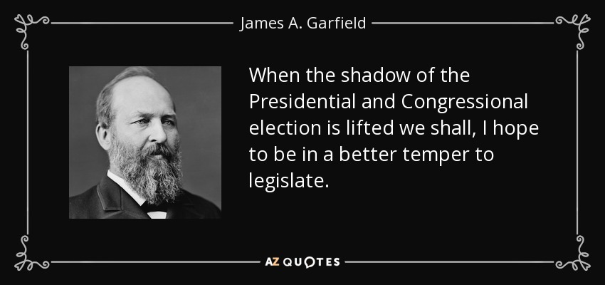 When the shadow of the Presidential and Congressional election is lifted we shall, I hope to be in a better temper to legislate. - James A. Garfield