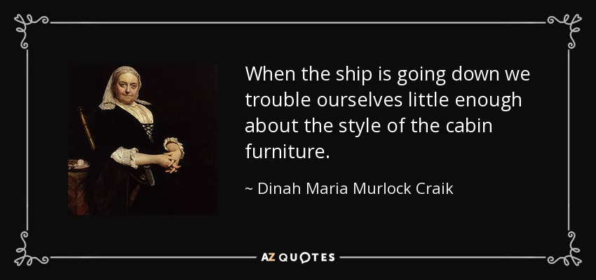 When the ship is going down we trouble ourselves little enough about the style of the cabin furniture. - Dinah Maria Murlock Craik