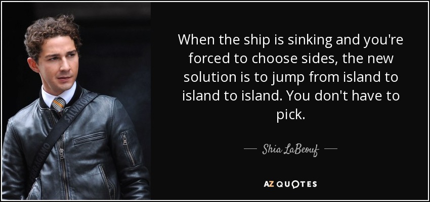 When the ship is sinking and you're forced to choose sides, the new solution is to jump from island to island to island. You don't have to pick. - Shia LaBeouf