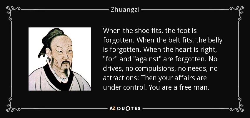 When the shoe fits, the foot is forgotten. When the belt fits, the belly is forgotten. When the heart is right, 