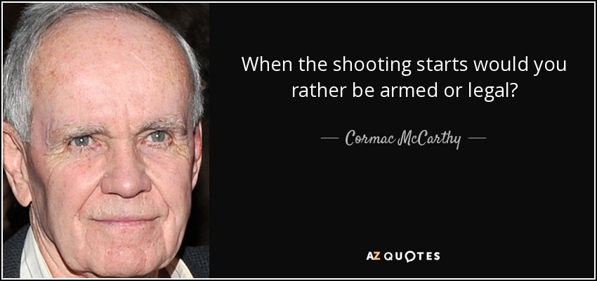 When the shooting starts would you rather be armed or legal? - Cormac McCarthy