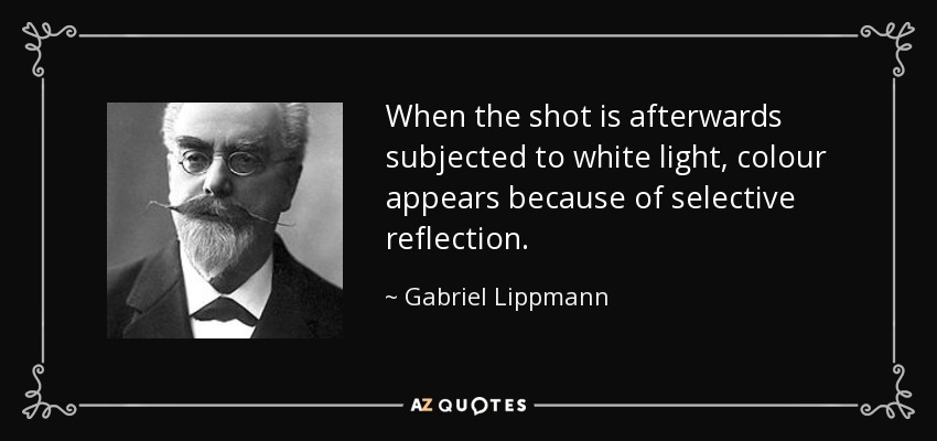 When the shot is afterwards subjected to white light, colour appears because of selective reflection. - Gabriel Lippmann