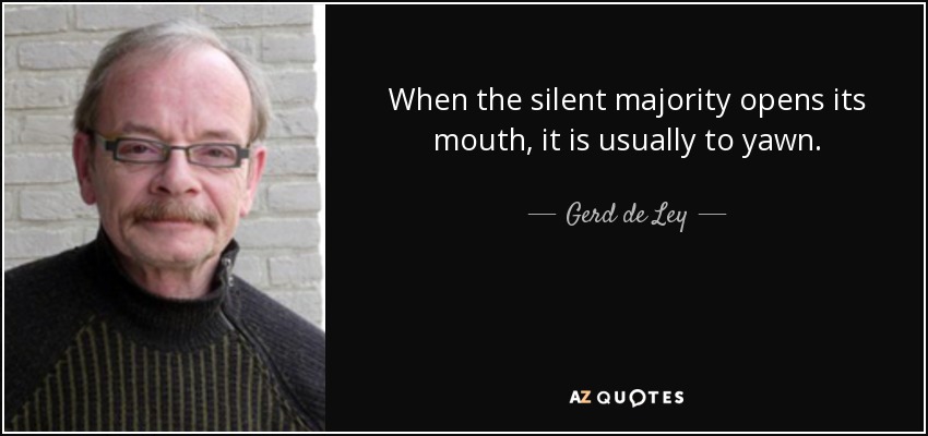 When the silent majority opens its mouth, it is usually to yawn. - Gerd de Ley