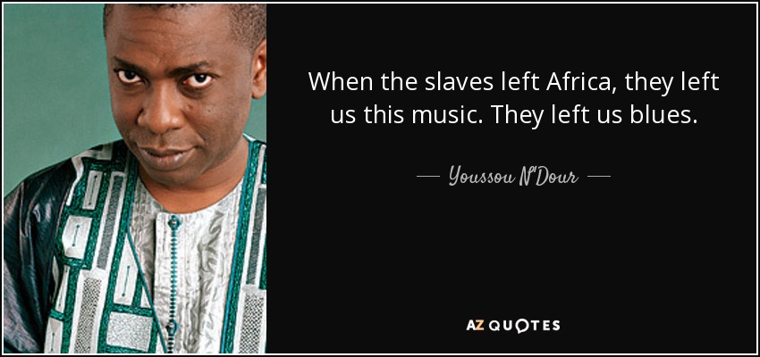 When the slaves left Africa, they left us this music. They left us blues. - Youssou N'Dour