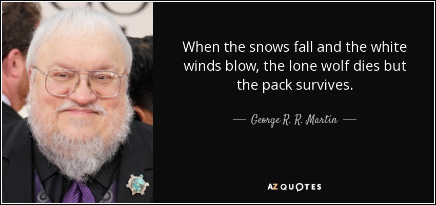When the snows fall and the white winds blow, the lone wolf dies but the pack survives. - George R. R. Martin