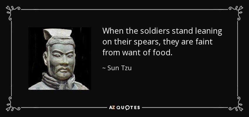 When the soldiers stand leaning on their spears, they are faint from want of food. - Sun Tzu