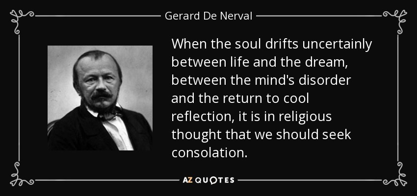 When the soul drifts uncertainly between life and the dream, between the mind's disorder and the return to cool reflection, it is in religious thought that we should seek consolation. - Gerard De Nerval