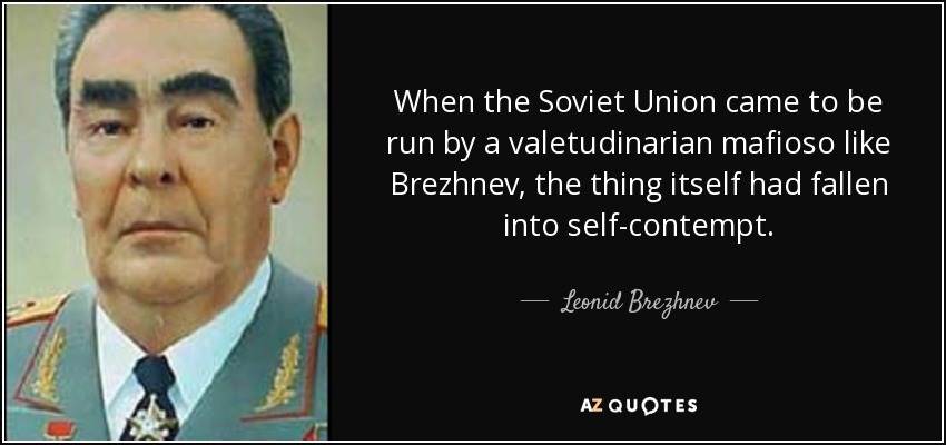 When the Soviet Union came to be run by a valetudinarian mafioso like Brezhnev, the thing itself had fallen into self-contempt. - Leonid Brezhnev
