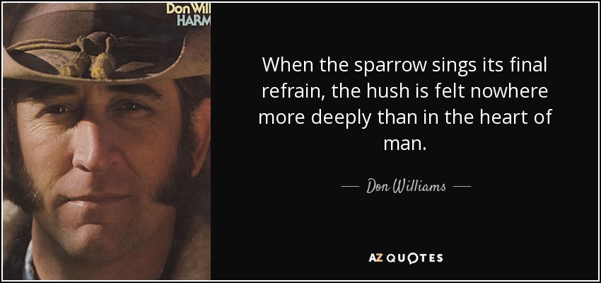 When the sparrow sings its final refrain, the hush is felt nowhere more deeply than in the heart of man. - Don Williams