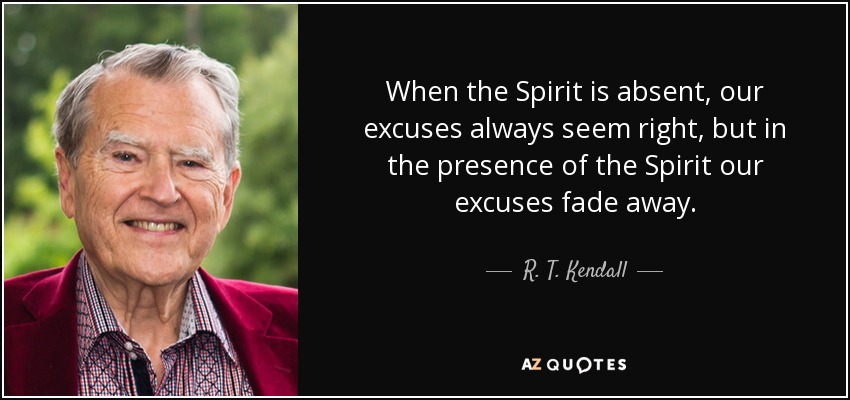 When the Spirit is absent, our excuses always seem right, but in the presence of the Spirit our excuses fade away. - R. T. Kendall