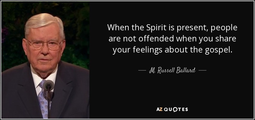 When the Spirit is present, people are not offended when you share your feelings about the gospel. - M. Russell Ballard