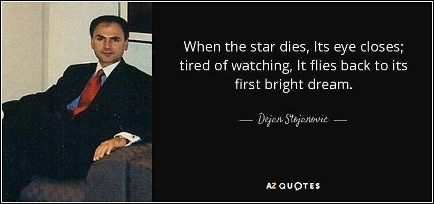 When the star dies, Its eye closes; tired of watching, It flies back to its first bright dream. - Dejan Stojanovic