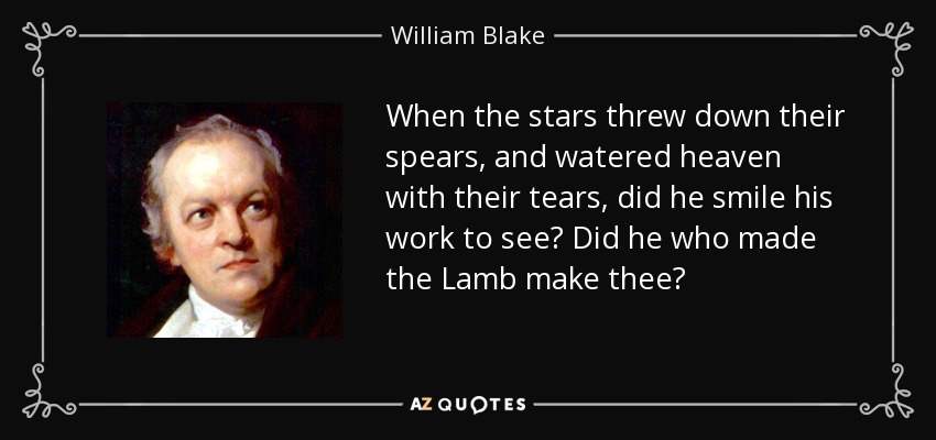 When the stars threw down their spears, and watered heaven with their tears, did he smile his work to see? Did he who made the Lamb make thee? - William Blake