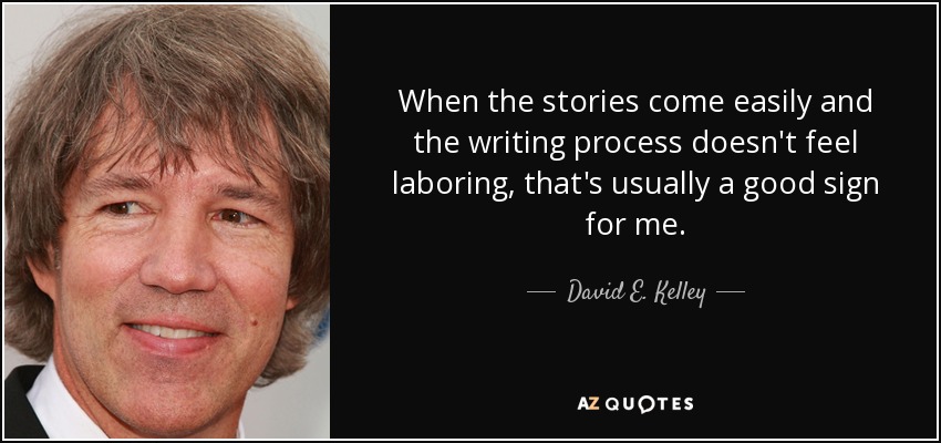 When the stories come easily and the writing process doesn't feel laboring, that's usually a good sign for me. - David E. Kelley