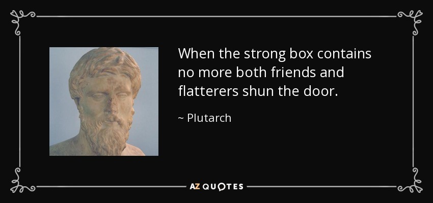 When the strong box contains no more both friends and flatterers shun the door. - Plutarch