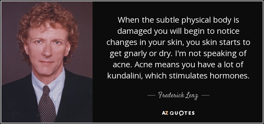 When the subtle physical body is damaged you will begin to notice changes in your skin, you skin starts to get gnarly or dry. I'm not speaking of acne. Acne means you have a lot of kundalini, which stimulates hormones. - Frederick Lenz