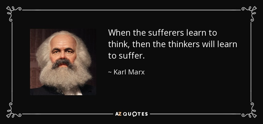 When the sufferers learn to think, then the thinkers will learn to suffer. - Karl Marx
