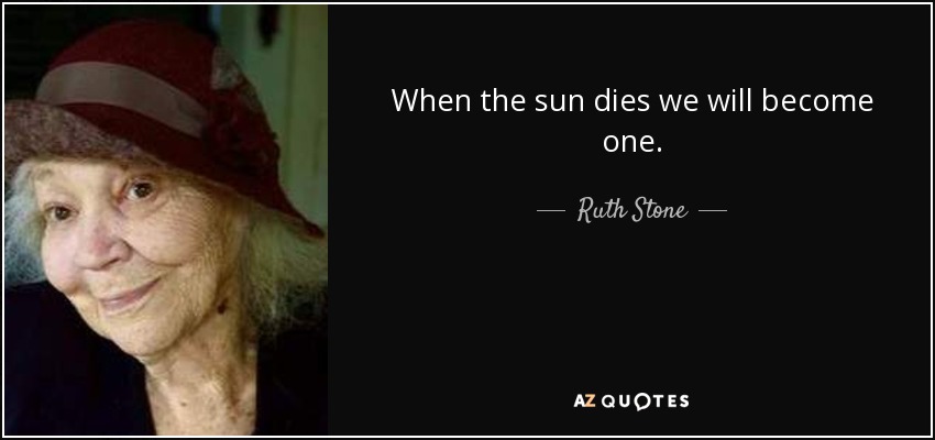 When the sun dies we will become one. - Ruth Stone