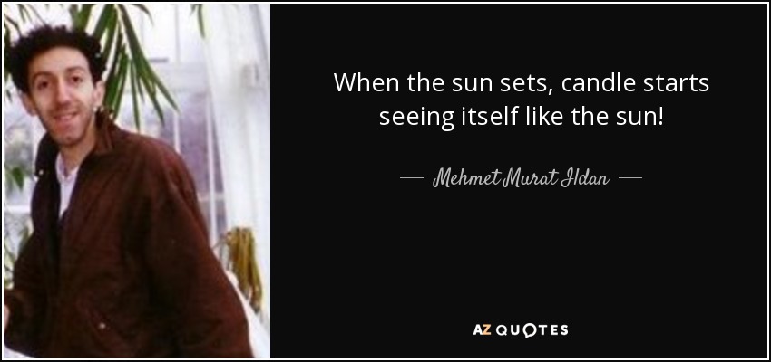 When the sun sets, candle starts seeing itself like the sun! - Mehmet Murat Ildan