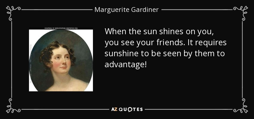 When the sun shines on you, you see your friends. It requires sunshine to be seen by them to advantage! - Marguerite Gardiner, Countess of Blessington