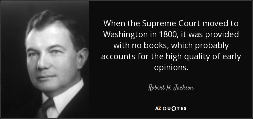 When the Supreme Court moved to Washington in 1800, it was provided with no books, which probably accounts for the high quality of early opinions. - Robert H. Jackson
