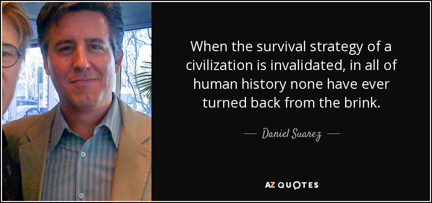 When the survival strategy of a civilization is invalidated, in all of human history none have ever turned back from the brink. - Daniel Suarez