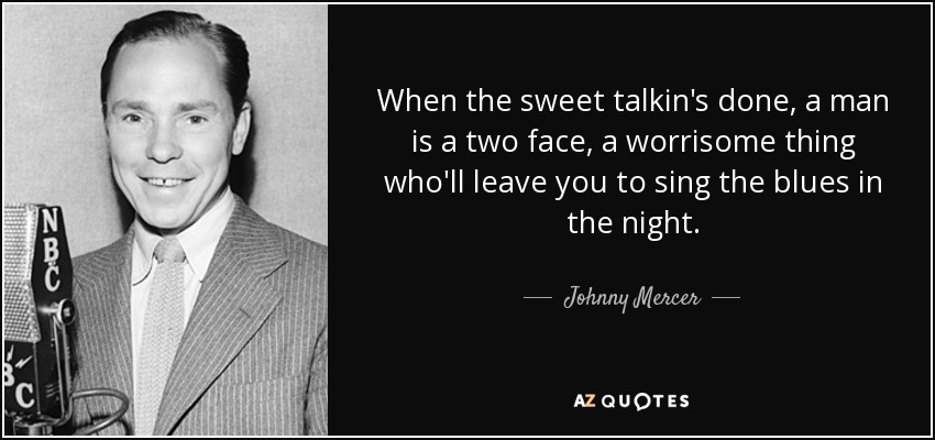 When the sweet talkin's done, a man is a two face, a worrisome thing who'll leave you to sing the blues in the night. - Johnny Mercer