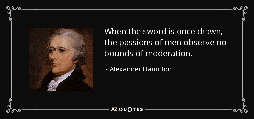 When the sword is once drawn, the passions of men observe no bounds of moderation. - Alexander Hamilton