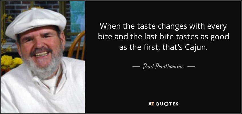 When the taste changes with every bite and the last bite tastes as good as the first, that's Cajun. - Paul Prudhomme