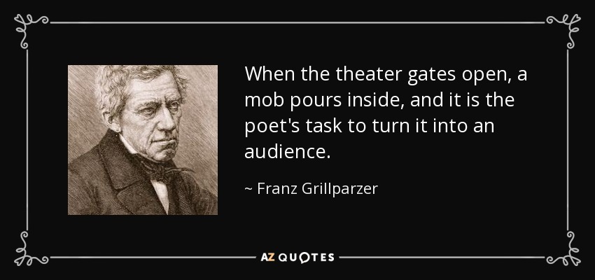 When the theater gates open, a mob pours inside, and it is the poet's task to turn it into an audience. - Franz Grillparzer