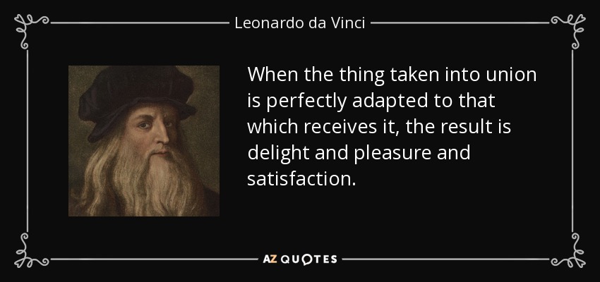 When the thing taken into union is perfectly adapted to that which receives it, the result is delight and pleasure and satisfaction. - Leonardo da Vinci