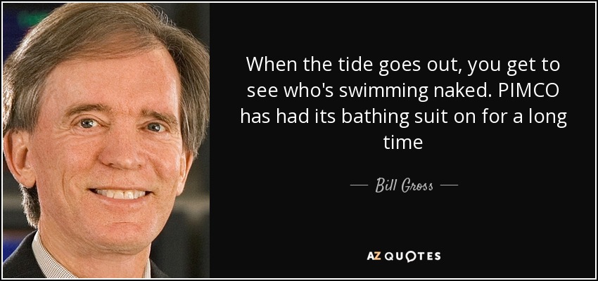 When the tide goes out, you get to see who's swimming naked. PIMCO has had its bathing suit on for a long time - Bill Gross