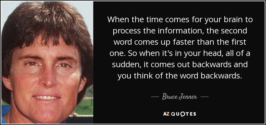 When the time comes for your brain to process the information, the second word comes up faster than the first one. So when it's in your head, all of a sudden, it comes out backwards and you think of the word backwards. - Bruce Jenner
